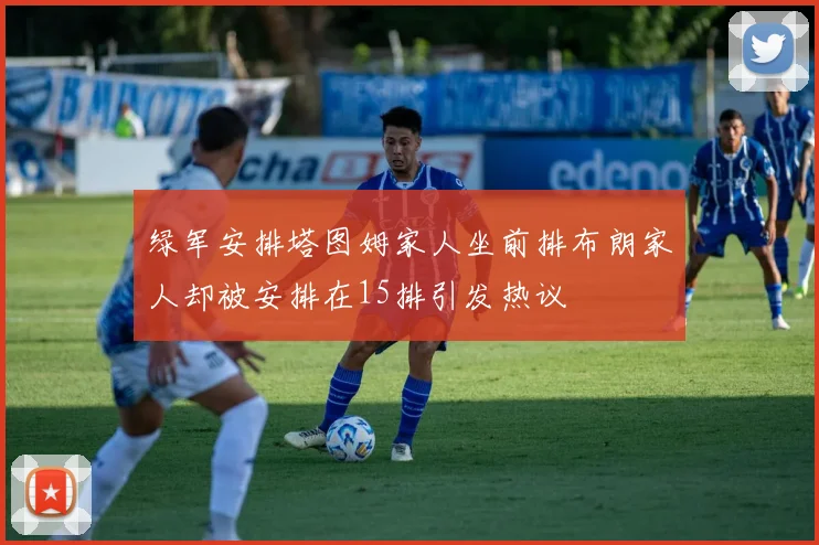 绿军安排塔图姆家人坐前排布朗家人却被安排在15排引发热议