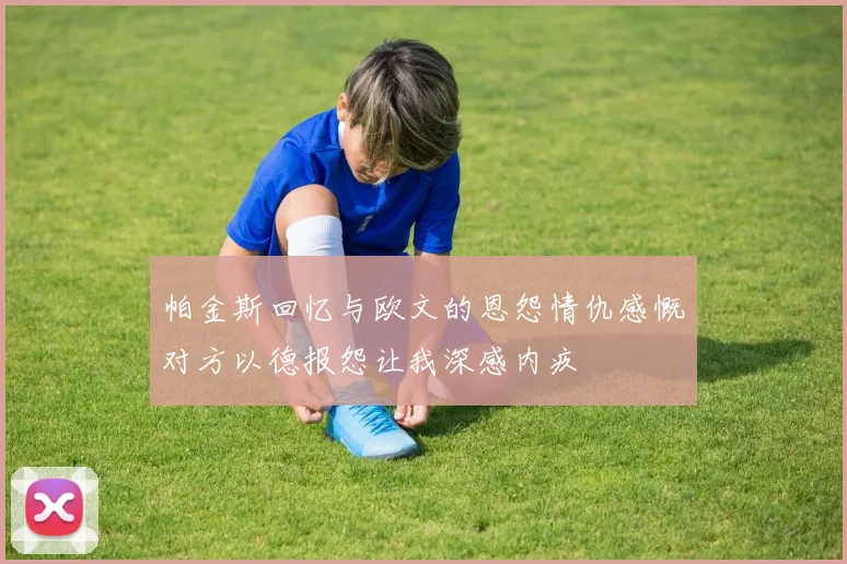 帕金斯回忆与欧文的恩怨情仇感慨对方以德报怨让我深感内疚