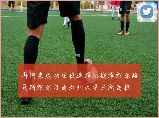 冉珂嘉成功访校选择挑战泽维尔路易斯维尔与南加州大学三所高校