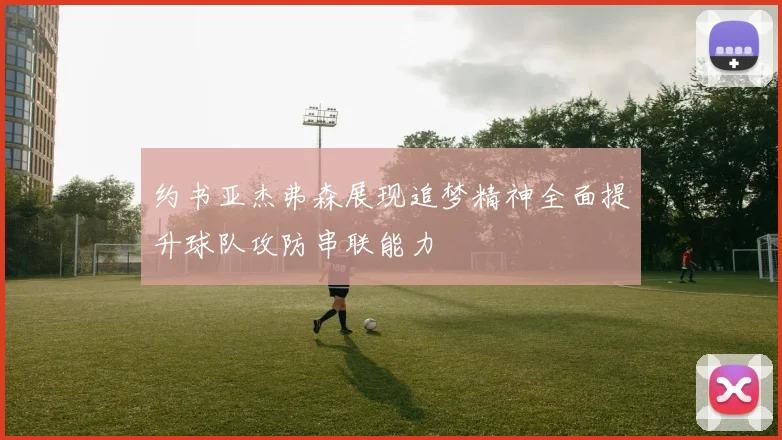 约书亚杰弗森展现追梦精神全面提升球队攻防串联能力