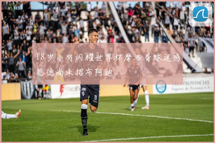 18岁小将闪耀世界杯摩洛哥球迷感恩德尚未招布阿迪