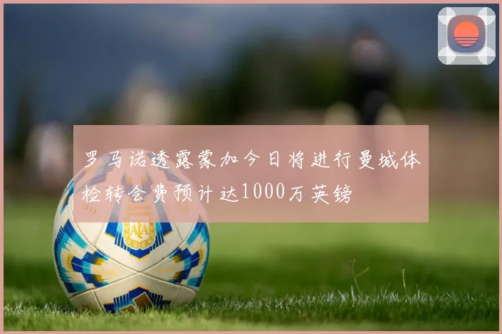 罗马诺透露蒙加今日将进行曼城体检转会费预计达1000万英镑