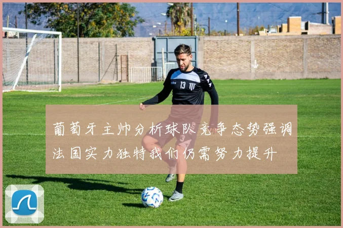 葡萄牙主帅分析球队竞争态势强调法国实力独特我们仍需努力提升