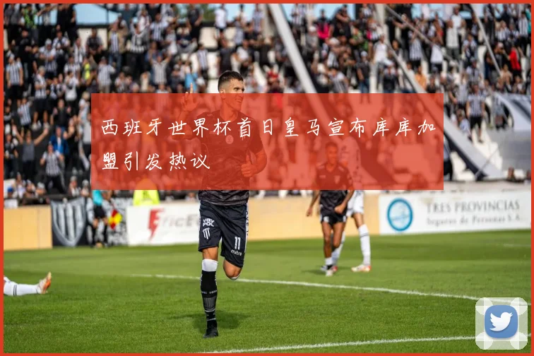西班牙世界杯首日皇马宣布库库加盟引发热议