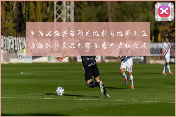 罗马诺强调若昂内维斯与维蒂尼亚为球队非卖品巴黎无意开启转会谈判
