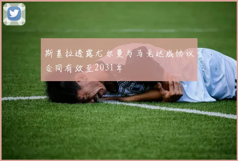 斯基拉透露尤尔曼与马竞达成协议合同有效至2031年