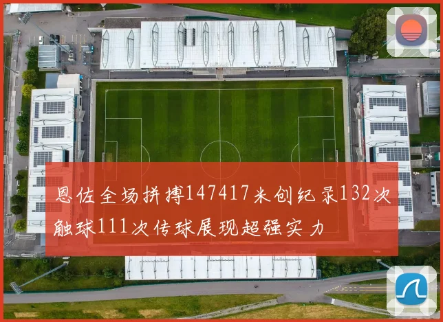 恩佐全场拼搏147417米创纪录132次触球111次传球展现超强实力