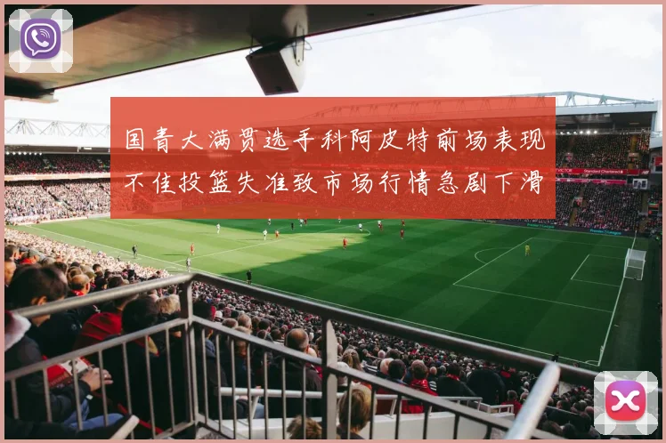 国青大满贯选手科阿皮特前场表现不佳投篮失准致市场行情急剧下滑
